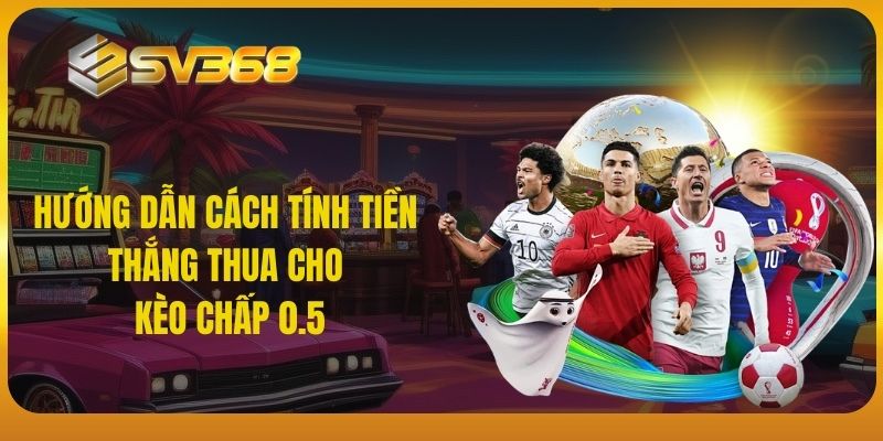 Hướng dẫn cách tính tiền thắng thua cho kèo chấp 0.5