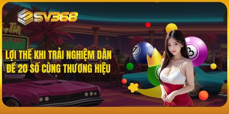 Lợi thế khi trải nghiệm dàn đề 20 số cùng thương hiệu