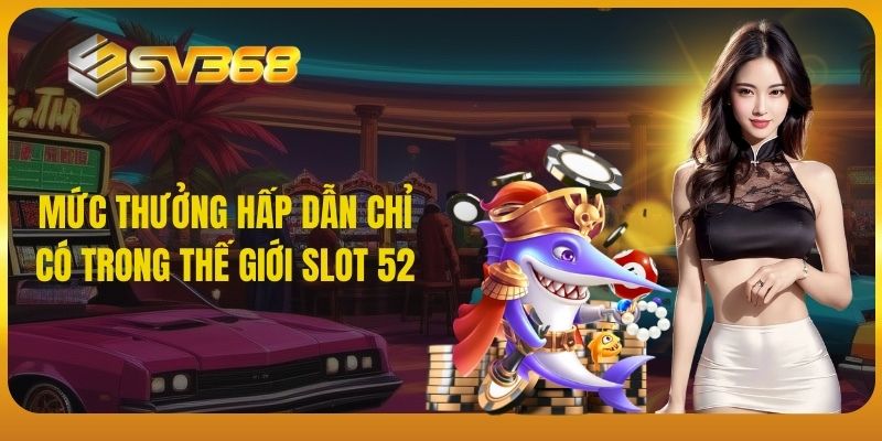 Mức thưởng hấp dẫn chỉ có trong thế giới slot 52