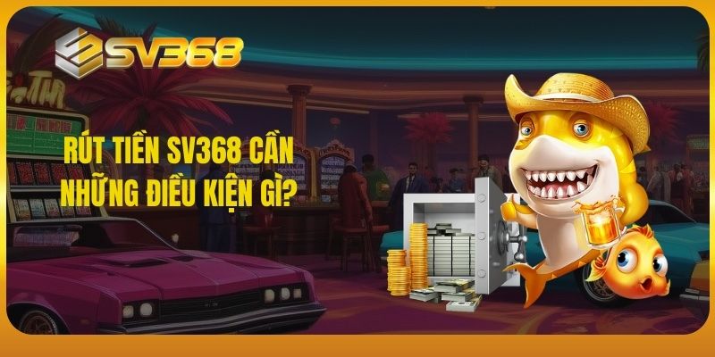 Rút tiền SV368 cần những điều kiện gì?