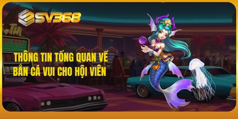 Thông tin tổng quan về bắn cá vui cho hội viên 