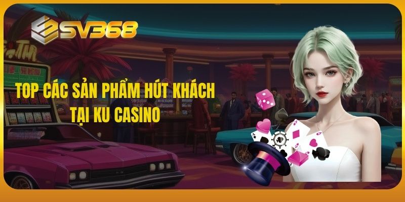 Top các sản phẩm hút khách tại Ku Casino