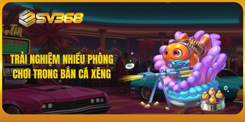 Trải nghiệm nhiều phòng chơi trong bắn cá xèng