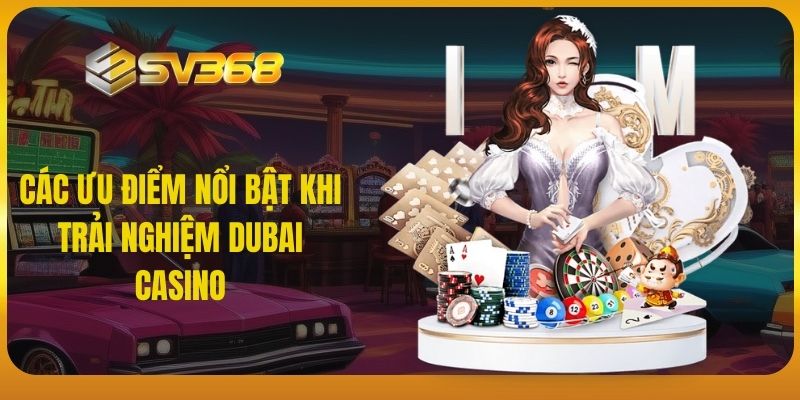 Các ưu điểm nổi bật khi trải nghiệm Dubai Casino