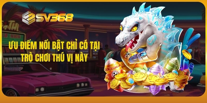 Ưu điểm nổi bật chỉ có tại trò chơi thú vị này