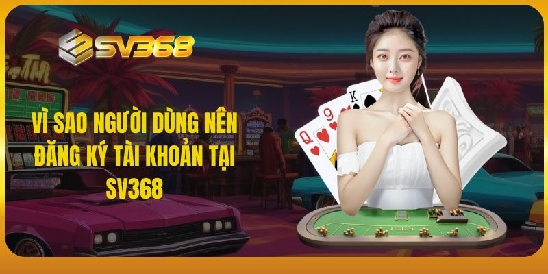 Vì sao người dùng nên đăng ký tài khoản tại SV368